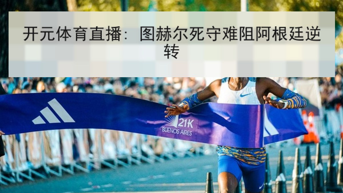 开元体育直播: 图赫尔死守难阻阿根廷逆转